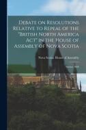 Debate On Resolutions Relative To Repeal Of The "British North America Act" In The House Of Assembly Of Nova Scotia; Session 1868 [microform] edito da Legare Street Press