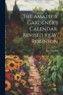 The Amateur Gardener's Calendar. Revised by W. Robinson di Jane Loudon edito da LEGARE STREET PR