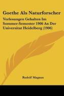 Goethe ALS Naturforscher: Vorlesungen Gehalten Im Sommer-Semester 1906 an Der Universitat Heidelberg (1906) di Rudolf Magnus edito da Kessinger Publishing