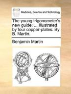 The Young Trigonometer's New Guide; ... Illustrated By Four Copper-plates. By B. Martin di Benjamin Martin edito da Gale Ecco, Print Editions
