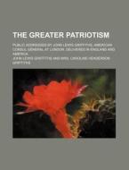 The Greater Patriotism; Public Addresses di John Lewis Griffiths edito da Rarebooksclub.com
