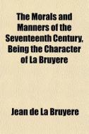 The Morals And Manners Of The Seventeent di Jean De La Bruyre edito da General Books