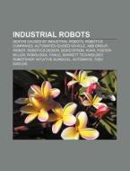 Industrial Robots: Industrial Robot, Automated Guided Vehicle, Robologix, Universal Robotics, Rna Automation, Vision Guided Robotic Systems di Source Wikipedia edito da Books Llc