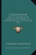 Constantine: The Last Emperor of the Greeks or the Conquest of Constantinople by the Turks (Ad 1453) di Chedomil Mijatovich edito da Kessinger Publishing