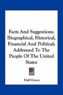 Facts and Suggestions: Biographical, Historical, Financial and Political; Addressed to the People of the United States di Duff Green edito da Kessinger Publishing