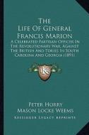 The Life of General Francis Marion: A Celebrated Partisan Officer in the Revolutionary War, Against the British and Tories in South Carolina and Georg di Peter Horry, Mason Locke Weems edito da Kessinger Publishing