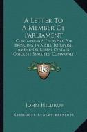 A   Letter to a Member of Parliament: Containing a Proposal for Bringing in a Bill to Revise, Amend or Repeal Certain Obsolete Statutes, Commonly Call di John Hildrop edito da Kessinger Publishing