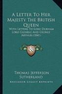 A Letter to Her Majesty the British Queen: With Letters to Lord Durham Lord Glenelg and George Arthur (1841) di Thomas Jefferson Sutherland edito da Kessinger Publishing