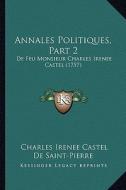 Annales Politiques, Part 2: de Feu Monsieur Charles Irenee Castel (1757) di Charles Irenee Castel De Saint-Pierre edito da Kessinger Publishing