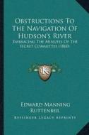Obstructions to the Navigation of Hudsonacentsa -A Centss River: Embracing the Minutes of the Secret Committee (1860) di Edward Manning Ruttenber edito da Kessinger Publishing