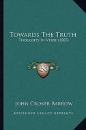 Towards the Truth: Thoughts in Verse (1885) di John Croker Barrow edito da Kessinger Publishing