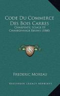 Code Du Commerce Des Bois Carres: Charpente, Sciage Et Charronnage Reunis (1840) di Frederic Moreau edito da Kessinger Publishing