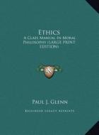 Ethics: A Class Manual in Moral Philosophy (Large Print Edition) di Paul J. Glenn edito da Kessinger Publishing