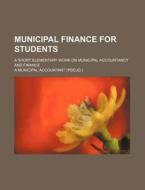 Municipal Finance for Students; A Short Elementary Work on Municipal Accountancy and Finance di A. Municipal Accountant edito da Rarebooksclub.com