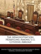 Tax Administration: Nonfiling Among U.s. Citizens Abroad edito da Bibliogov