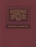The Dramatic Works and Poems of James Shirley,: The Gentleman of Venice. the Politican. the Imposture. the Cardinal. the Sisters. the Court Secret di James Shirley, Alexander Dyce edito da Nabu Press