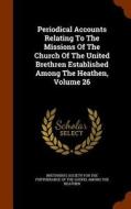 Periodical Accounts Relating To The Missions Of The Church Of The United Brethren Established Among The Heathen, Volume 26 edito da Arkose Press