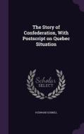 The Story Of Confederation, With Postscript On Quebec Situation di R Edward Gosnell edito da Palala Press