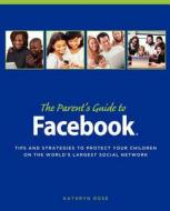 The Parent's Guide to Facebook: Tips and Strategies to Protect Your Children on the World's Largest Social Network di Kathryn Rose edito da Createspace