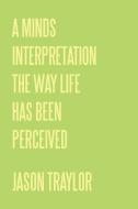 A Minds Interpretation The Way Life Has Been Perceived di Jason Traylor edito da AuthorHouse