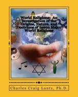 World Religions: An Investigation of the Origins, Nature, and Doctrines of Seven Major World Religions: A Brief and Concise Handbook on di Charles Craig Lantz, Dr Charles Craig Lantz edito da Createspace