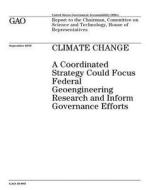 Climate Change: A Coordinated Strategy Could Focus Federal Geoengineering Research and Inform Governance Efforts di U. S. Government Accountability Office edito da Createspace