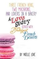 Three French Hens, Two Macarons, and Lovers in a Bakery: A Love Story Served with Indulgent French Desserts di Noelle Love, Little Pearl edito da Createspace