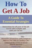How to Get a Job: A Guide to Essential Strategies di Cassandra Large edito da Createspace