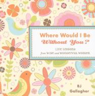 Where Would I Be Without You?: Life Lessons from Wise and Wonderful Women di B. J. Gallagher edito da CONARI PR