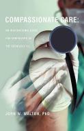 Compassionate Care: An Inspirational Guide for Caregivers of the Seriously Ill. di Phd John W. Walton edito da XULON PR