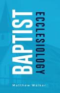Baptist Ecclesiology di Matthew Walker edito da Dispensational Publishing House