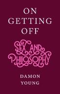 On Getting Off: Sex and Philosophy di Damon Young edito da SCRIBE PUBN