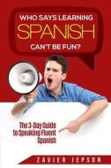 Who Says Learning Spanish Can't Be Fun?: The 3 Day Guide to Speaking Fluent Spanish di Zavier Jepson edito da Createspace Independent Publishing Platform