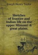 Sketches Of Frontier And Indian Life On The Upper Missouri & Great Plains di Joseph Henry Taylor edito da Book On Demand Ltd.