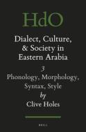 Dialect, Culture, and Society in Eastern Arabia, Volume 3: Phonology, Morphology, Syntax, Style di Clive Holes edito da BRILL ACADEMIC PUB