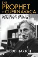 The Prophet of Cuernavaca: Ivan Illich and the Crisis of the West di Todd Hartch edito da OXFORD UNIV PR