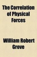 The Correlation Of Physical Forces di William Robert Grove edito da General Books Llc