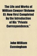 The Life And Works Of William Cowper (volume 8); Now First Completed By The Introduction Of His "private Correspondence." di William Cowper, John William Cunningham edito da General Books Llc