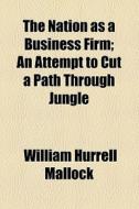 The Nation As A Business Firm; An Attempt To Cut A Path Through Jungle di William Hurrell Mallock edito da General Books Llc