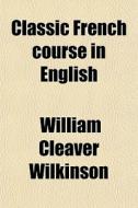 Classic French Course In English di William Cleaver Wilkinson edito da General Books Llc