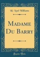 Madame Du Barry (Classic Reprint) di H. Noel Williams edito da Forgotten Books