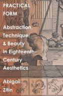 Practical Form - Abstraction, Technique, And Beauty In Eighteenth-century Aesthetics di Abigail Zitin edito da Yale University Press