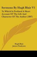 Sermons By Hugh Blair V1: To Which Is Prefixed A Short Account Of The Life And Character Of The Author (1807) di Hugh Blair edito da Kessinger Publishing, Llc