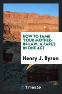 How to Tame Your Mother-In-Law; A Farce in One Act di Henry J. Byron edito da LIGHTNING SOURCE INC