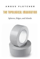 The Topological Imagination - Spheres, Edges, and Islands di Angus Fletcher edito da Harvard University Press