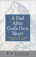 A Dad After God's Own Heart: Becoming the Father Your Kids Need di Jim George edito da HARVEST HOUSE PUBL