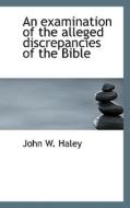 An Examination Of The Alleged Discrepancies Of The Bible di John W Haley edito da Bibliolife