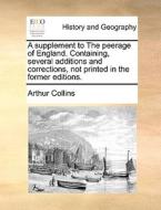 A Supplement To The Peerage Of England. Containing, Several Additions And Corrections, Not Printed In The Former Editions. di Arthur Collins edito da Gale Ecco, Print Editions
