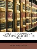 Christ The Orator, Or, Never Man Spake L di Thomas Alexander Hyde edito da Lightning Source Uk Ltd