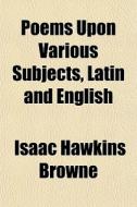 Poems Upon Various Subjects, Latin And English di Isaac Hawkins Browne edito da General Books Llc